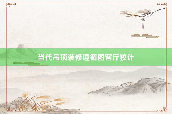 当代吊顶装修遵循图客厅狡计