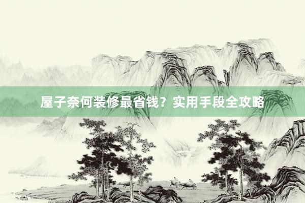 屋子奈何装修最省钱？实用手段全攻略